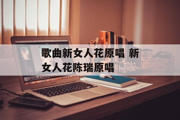 歌曲新女人花原唱 新女人花陈瑞原唱-第1张图片-