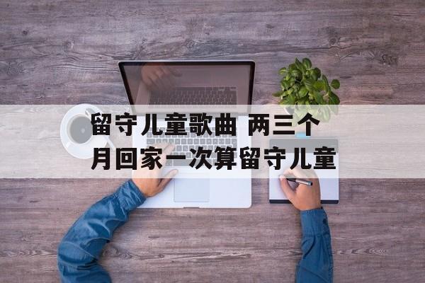 留守儿童歌曲 两三个月回家一次算留守儿童-第1张图片-