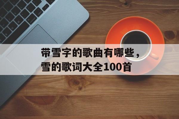 带雪字的歌曲有哪些，雪的歌词大全100首-第1张图片-