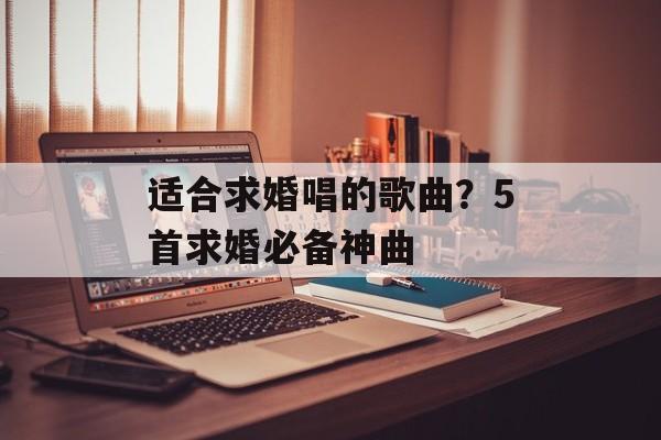 适合求婚唱的歌曲？5首求婚必备神曲-第1张图片-