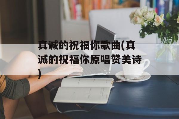 真诚的祝福你歌曲(真诚的祝福你原唱赞美诗)-第1张图片-