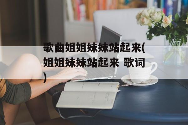 歌曲姐姐妹妹站起来(姐姐妹妹站起来 歌词)-第1张图片-