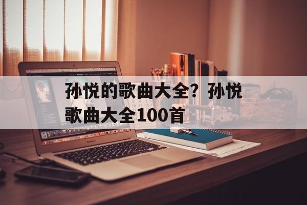 孙悦的歌曲大全？孙悦歌曲大全100首-第1张图片-