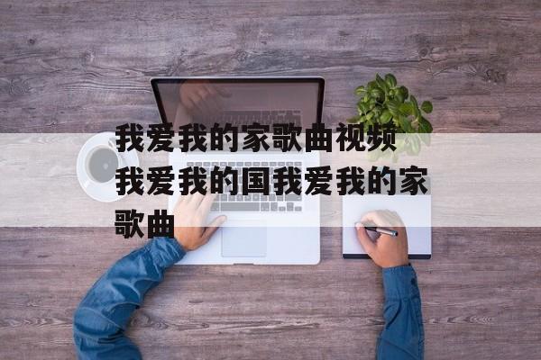 我爱我的家歌曲视频 我爱我的国我爱我的家歌曲-第1张图片-