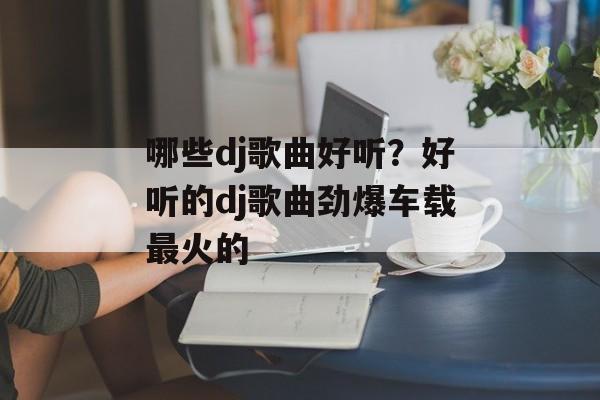 哪些dj歌曲好听？好听的dj歌曲劲爆车载最火的-第1张图片-