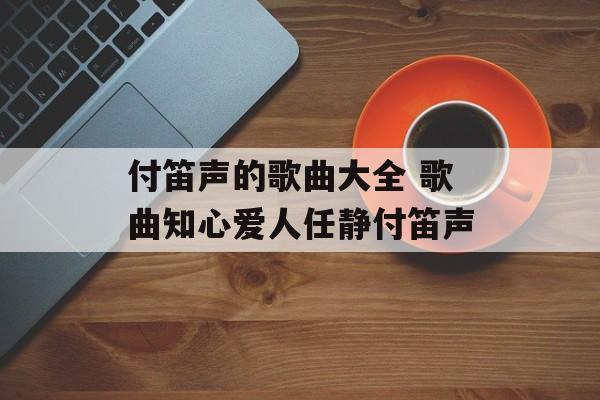 付笛声的歌曲大全 歌曲知心爱人任静付笛声-第1张图片-