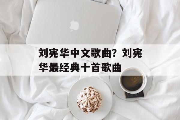 刘宪华中文歌曲？刘宪华最经典十首歌曲-第1张图片-