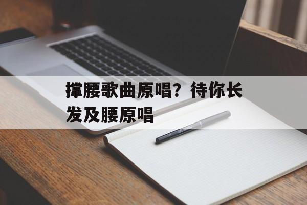 撑腰歌曲原唱？待你长发及腰原唱-第1张图片-