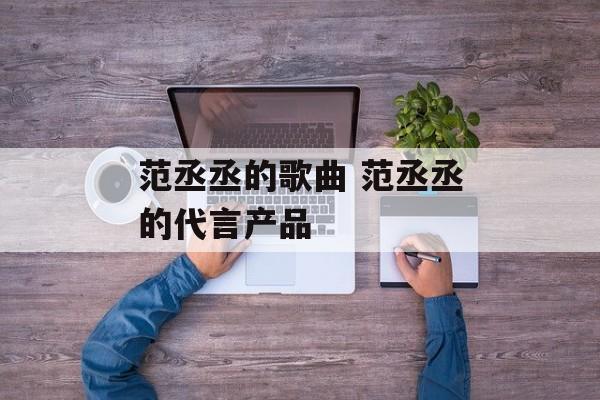 范丞丞的歌曲 范丞丞的代言产品-第1张图片-