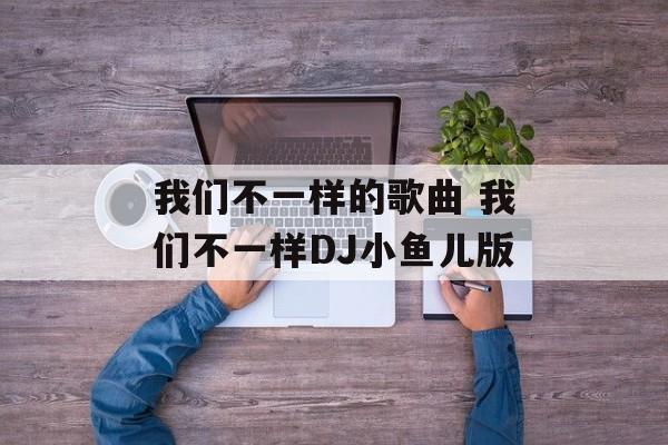我们不一样的歌曲 我们不一样DJ小鱼儿版-第1张图片-