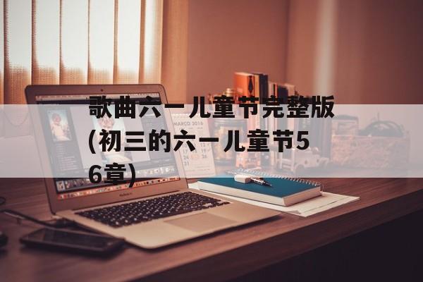 歌曲六一儿童节完整版(初三的六一儿童节56章)-第1张图片-