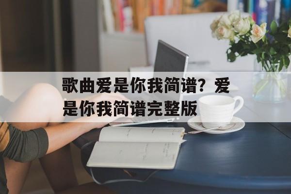 歌曲爱是你我简谱？爱是你我简谱完整版-第1张图片-