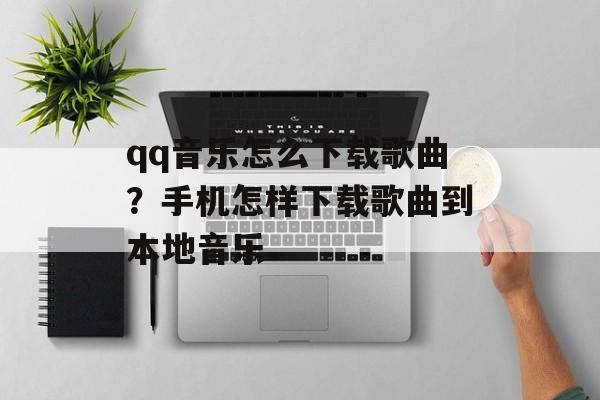 qq音乐怎么下载歌曲？手机怎样下载歌曲到本地音乐-第1张图片-