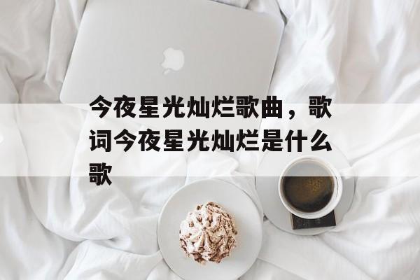 今夜星光灿烂歌曲，歌词今夜星光灿烂是什么歌-第1张图片-
