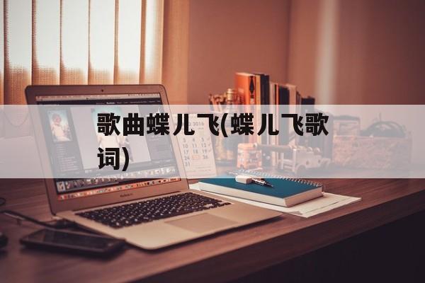 歌曲蝶儿飞(蝶儿飞歌词)-第1张图片-