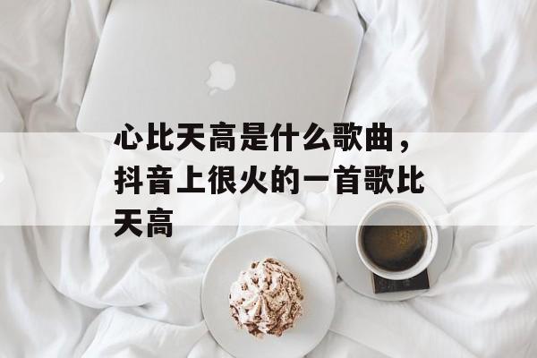 心比天高是什么歌曲，抖音上很火的一首歌比天高-第1张图片-