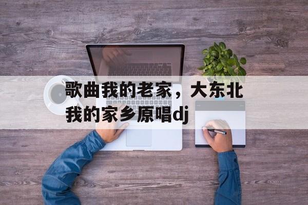 歌曲我的老家，大东北我的家乡原唱dj-第1张图片-