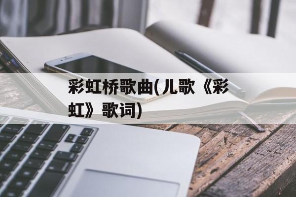 彩虹桥歌曲(儿歌《彩虹》歌词)-第1张图片-