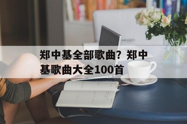郑中基全部歌曲？郑中基歌曲大全100首-第1张图片-