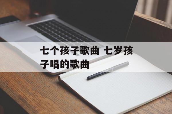 七个孩子歌曲 七岁孩子唱的歌曲-第1张图片-