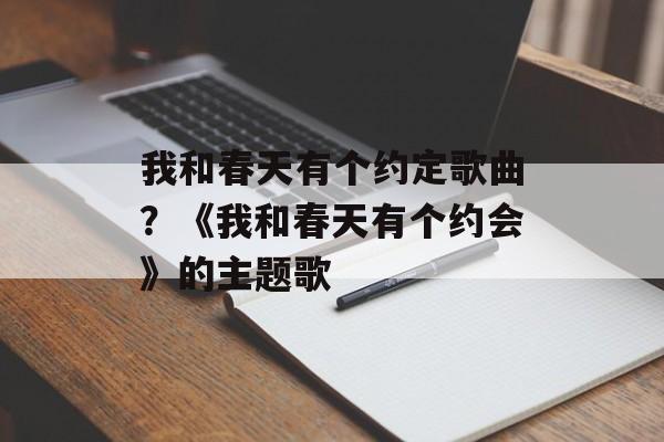 我和春天有个约定歌曲？《我和春天有个约会》的主题歌-第1张图片-