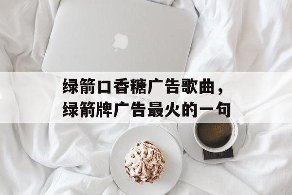 绿箭口香糖广告歌曲，绿箭牌广告最火的一句-第1张图片-