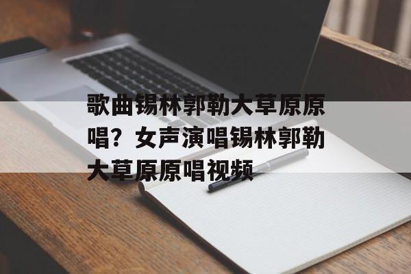 歌曲锡林郭勒大草原原唱？女声演唱锡林郭勒大草原原唱视频-第1张图片-