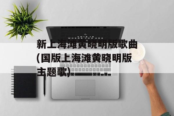 新上海滩黄晓明版歌曲(国版上海滩黄晓明版主题歌)-第1张图片-