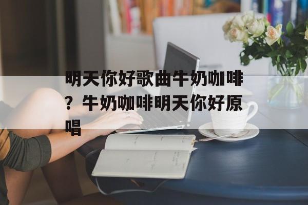 明天你好歌曲牛奶咖啡？牛奶咖啡明天你好原唱-第1张图片-
