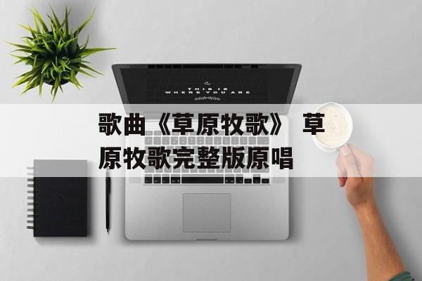 歌曲《草原牧歌》 草原牧歌完整版原唱-第1张图片-
