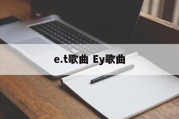 e.t歌曲 Ey歌曲-第1张图片-