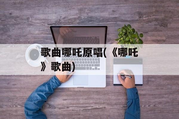 歌曲哪吒原唱(《哪吒》歌曲)-第1张图片-