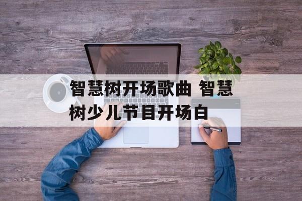 智慧树开场歌曲 智慧树少儿节目开场白-第1张图片-