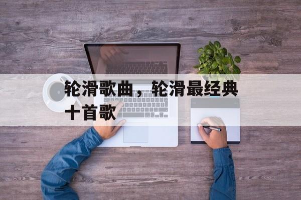 轮滑歌曲，轮滑最经典十首歌-第1张图片-