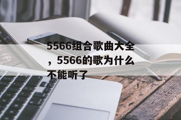 5566组合歌曲大全，5566的歌为什么不能听了-第1张图片-