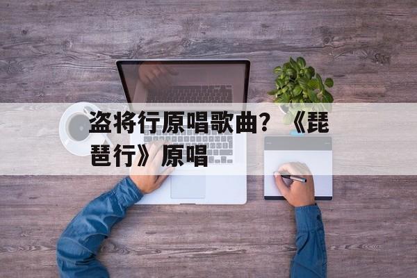 盗将行原唱歌曲？《琵琶行》原唱-第1张图片-