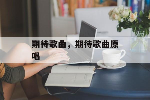 期待歌曲，期待歌曲原唱-第1张图片-