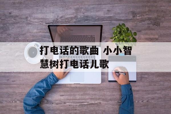 打电话的歌曲 小小智慧树打电话儿歌-第1张图片-