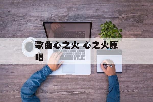 歌曲心之火 心之火原唱-第1张图片-