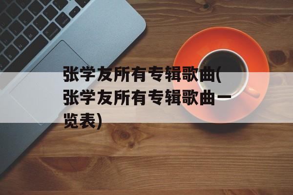 张学友所有专辑歌曲(张学友所有专辑歌曲一览表)-第1张图片-