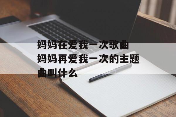 妈妈在爱我一次歌曲 妈妈再爱我一次的主题曲叫什么-第1张图片-