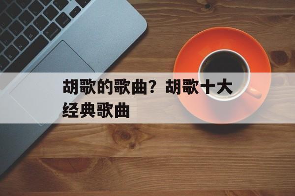 胡歌的歌曲？胡歌十大经典歌曲-第1张图片-