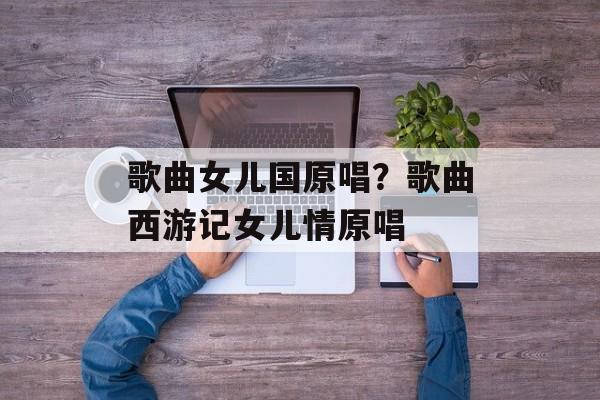 歌曲女儿国原唱？歌曲西游记女儿情原唱-第1张图片-