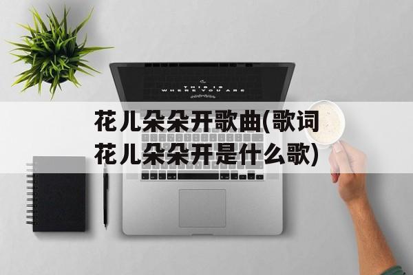 花儿朵朵开歌曲(歌词花儿朵朵开是什么歌)-第1张图片-