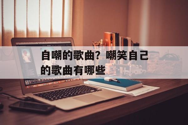 自嘲的歌曲？嘲笑自己的歌曲有哪些-第1张图片-