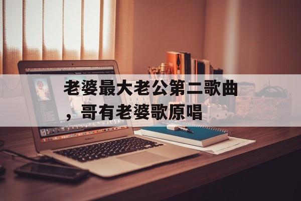 老婆最大老公第二歌曲，哥有老婆歌原唱-第1张图片-