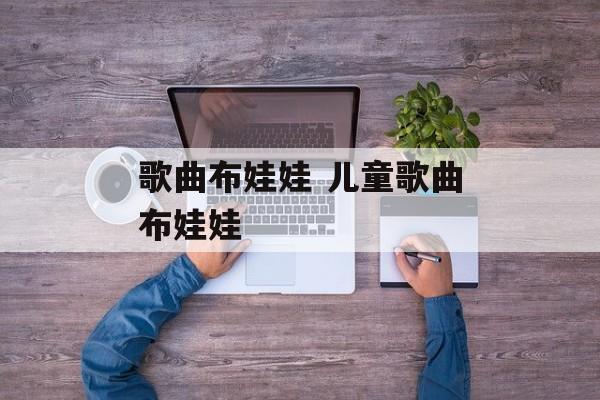 歌曲布娃娃 儿童歌曲布娃娃-第1张图片-