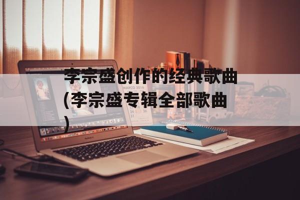 李宗盛创作的经典歌曲(李宗盛专辑全部歌曲)-第1张图片-