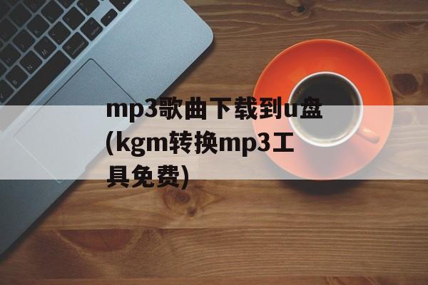 mp3歌曲下载到u盘(kgm转换mp3工具免费)-第1张图片-