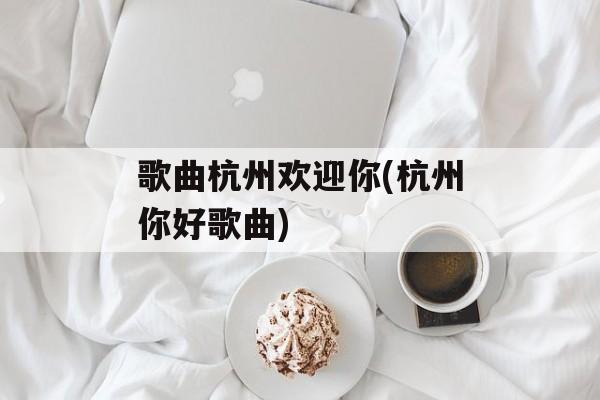 歌曲杭州欢迎你(杭州你好歌曲)-第1张图片-